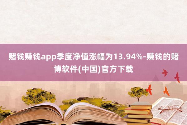 赌钱赚钱app季度净值涨幅为13.94%-赚钱的赌博软件(中国)官方下载