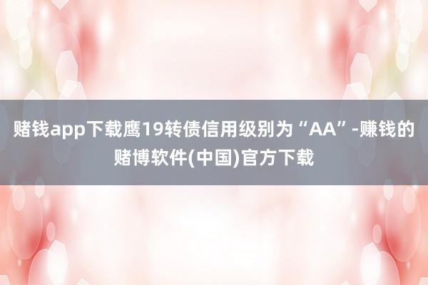赌钱app下载鹰19转债信用级别为“AA”-赚钱的赌博软件(中国)官方下载