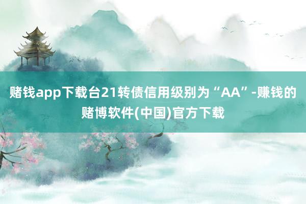 赌钱app下载台21转债信用级别为“AA”-赚钱的赌博软件(中国)官方下载