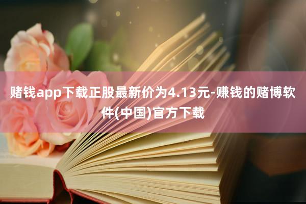 赌钱app下载正股最新价为4.13元-赚钱的赌博软件(中国)官方下载