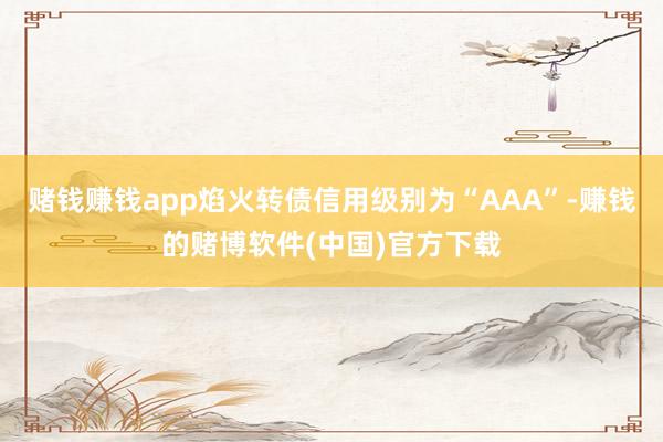 赌钱赚钱app焰火转债信用级别为“AAA”-赚钱的赌博软件(中国)官方下载