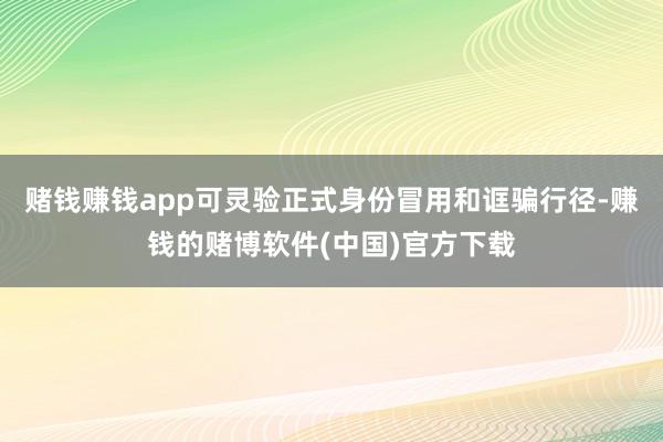 赌钱赚钱app可灵验正式身份冒用和诓骗行径-赚钱的赌博软件(中国)官方下载