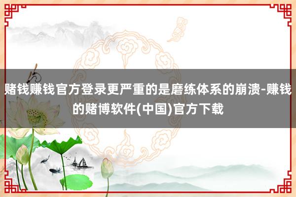 赌钱赚钱官方登录更严重的是磨练体系的崩溃-赚钱的赌博软件(中国)官方下载