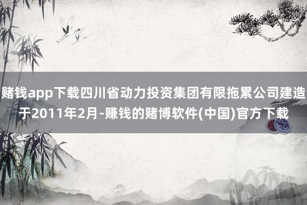 赌钱app下载四川省动力投资集团有限拖累公司建造于2011年2月-赚钱的赌博软件(中国)官方下载