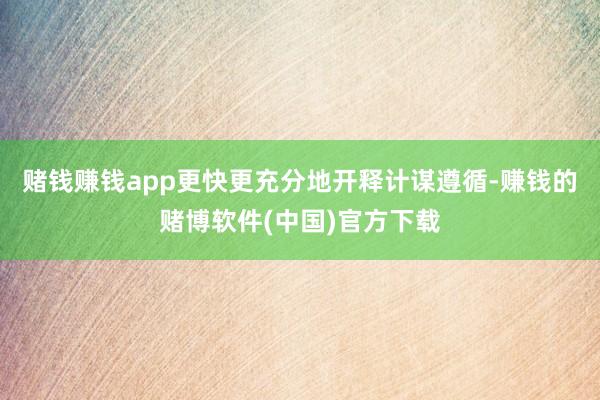 赌钱赚钱app更快更充分地开释计谋遵循-赚钱的赌博软件(中国)官方下载