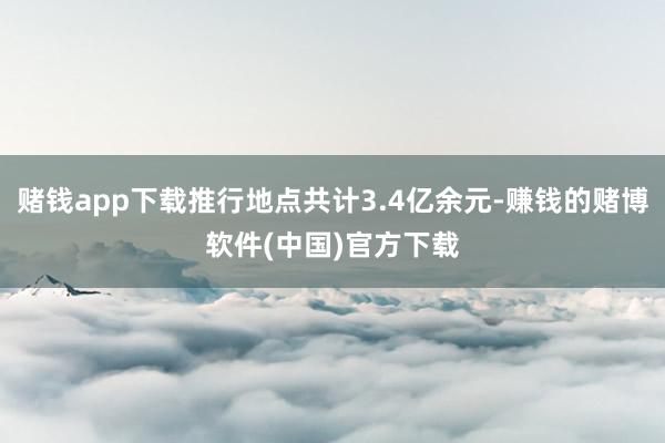 赌钱app下载推行地点共计3.4亿余元-赚钱的赌博软件(中国)官方下载