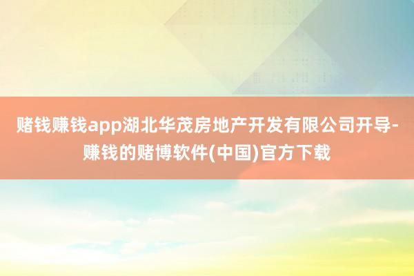 赌钱赚钱app湖北华茂房地产开发有限公司开导-赚钱的赌博软件(中国)官方下载