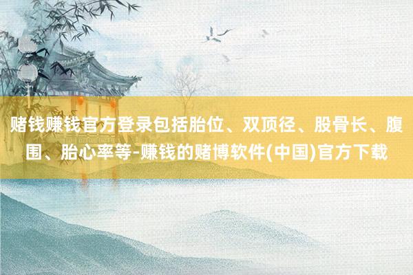 赌钱赚钱官方登录包括胎位、双顶径、股骨长、腹围、胎心率等-赚钱的赌博软件(中国)官方下载