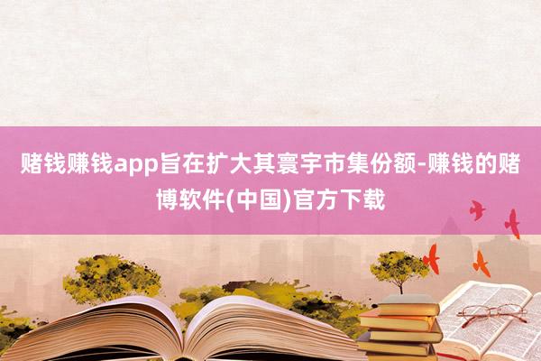 赌钱赚钱app旨在扩大其寰宇市集份额-赚钱的赌博软件(中国)官方下载