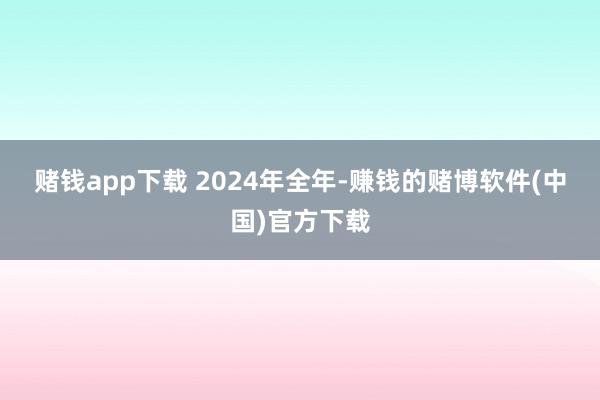 赌钱app下载 　　2024年全年-赚钱的赌博软件(中国)官方下载