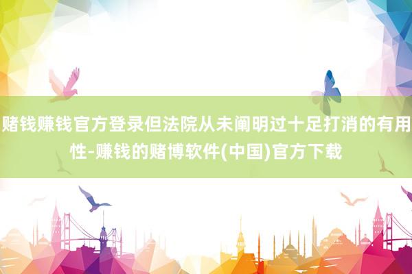 赌钱赚钱官方登录但法院从未阐明过十足打消的有用性-赚钱的赌博软件(中国)官方下载