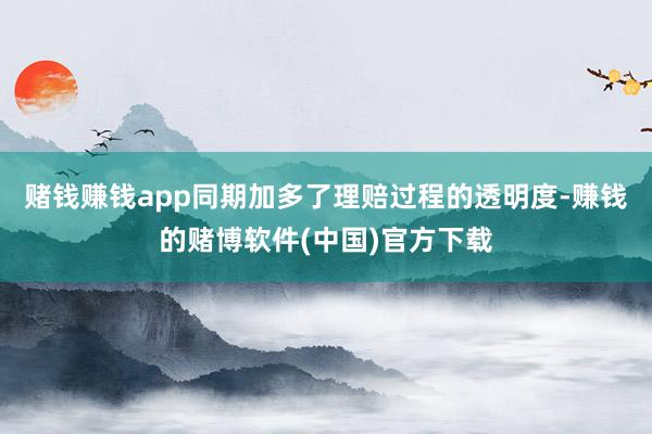 赌钱赚钱app同期加多了理赔过程的透明度-赚钱的赌博软件(中国)官方下载