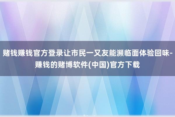 赌钱赚钱官方登录让市民一又友能濒临面体验回味-赚钱的赌博软件(中国)官方下载