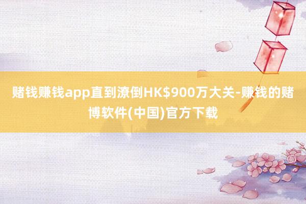 赌钱赚钱app直到潦倒HK$900万大关-赚钱的赌博软件(中国)官方下载