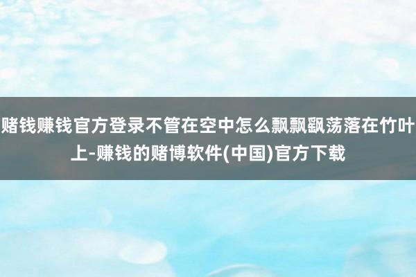 赌钱赚钱官方登录不管在空中怎么飘飘飖荡落在竹叶上-赚钱的赌博软件(中国)官方下载