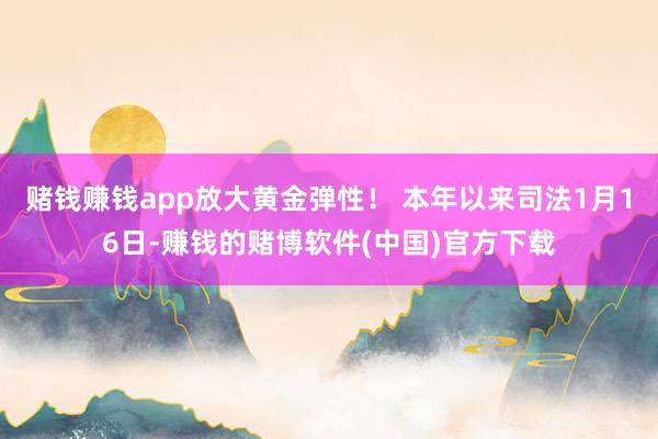 赌钱赚钱app放大黄金弹性！ 本年以来司法1月16日-赚钱的赌博软件(中国)官方下载
