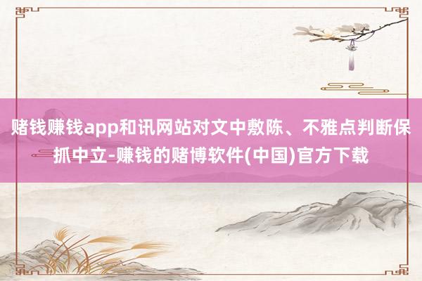赌钱赚钱app和讯网站对文中敷陈、不雅点判断保抓中立-赚钱的赌博软件(中国)官方下载