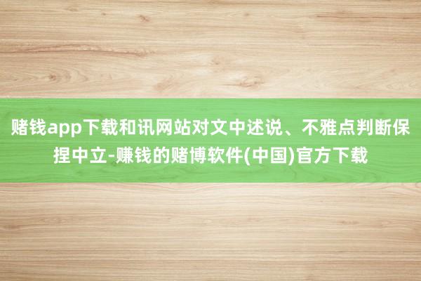 赌钱app下载和讯网站对文中述说、不雅点判断保捏中立-赚钱的赌博软件(中国)官方下载