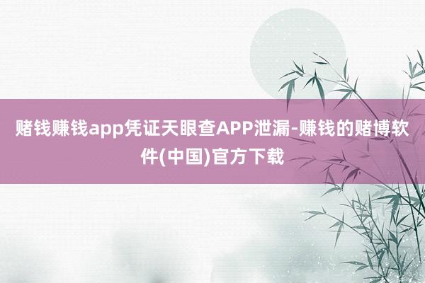 赌钱赚钱app凭证天眼查APP泄漏-赚钱的赌博软件(中国)官方下载