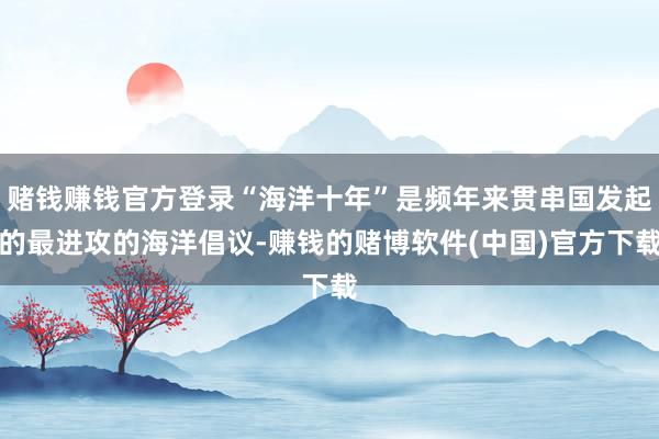 赌钱赚钱官方登录“海洋十年”是频年来贯串国发起的最进攻的海洋倡议-赚钱的赌博软件(中国)官方下载