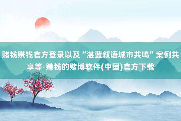 赌钱赚钱官方登录以及“湛蓝叙语城市共鸣”案例共享等-赚钱的赌博软件(中国)官方下载