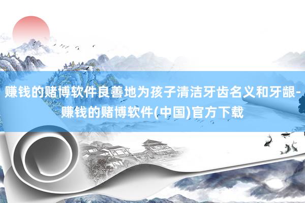 赚钱的赌博软件良善地为孩子清洁牙齿名义和牙龈-赚钱的赌博软件(中国)官方下载