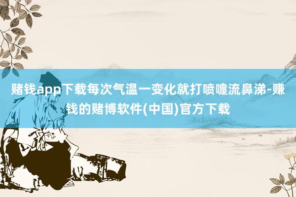 赌钱app下载每次气温一变化就打喷嚏流鼻涕-赚钱的赌博软件(中国)官方下载
