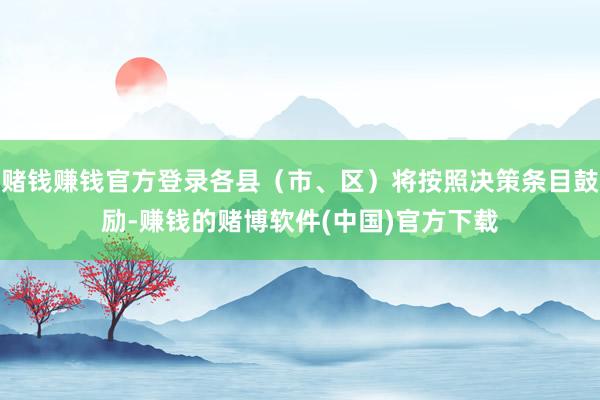 赌钱赚钱官方登录各县（市、区）将按照决策条目鼓励-赚钱的赌博软件(中国)官方下载