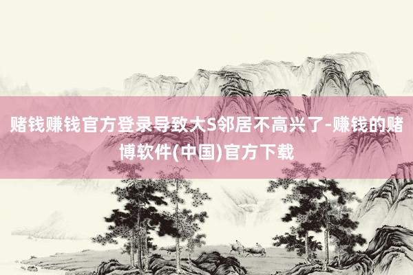 赌钱赚钱官方登录导致大S邻居不高兴了-赚钱的赌博软件(中国)官方下载