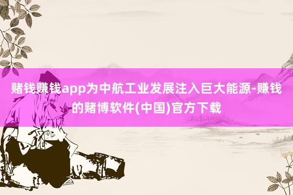 赌钱赚钱app为中航工业发展注入巨大能源-赚钱的赌博软件(中国)官方下载