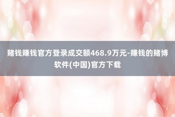 赌钱赚钱官方登录成交额468.9万元-赚钱的赌博软件(中国)官方下载