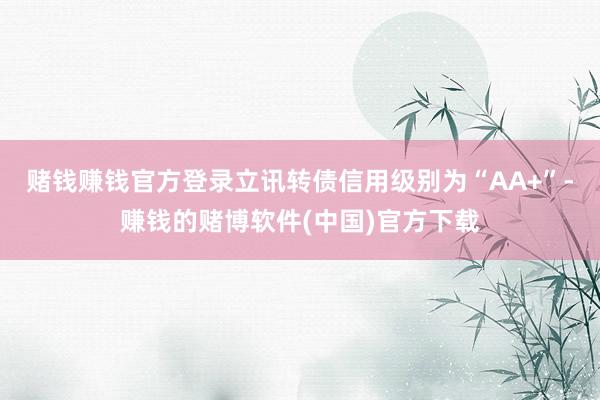 赌钱赚钱官方登录立讯转债信用级别为“AA+”-赚钱的赌博软件(中国)官方下载