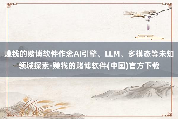 赚钱的赌博软件作念AI引擎、LLM、多模态等未知领域探索-赚钱的赌博软件(中国)官方下载