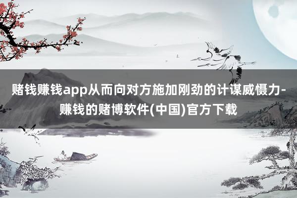 赌钱赚钱app从而向对方施加刚劲的计谋威慑力-赚钱的赌博软件(中国)官方下载
