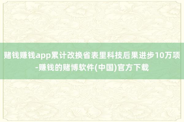 赌钱赚钱app累计改换省表里科技后果进步10万项-赚钱的赌博软件(中国)官方下载