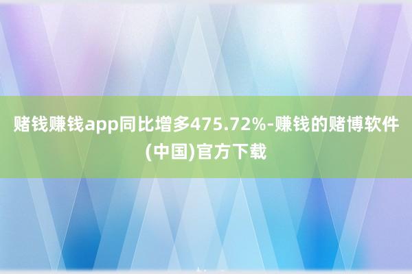 赌钱赚钱app同比增多475.72%-赚钱的赌博软件(中国)官方下载