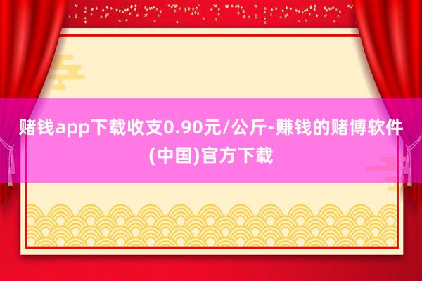 赌钱app下载收支0.90元/公斤-赚钱的赌博软件(中国)官方下载