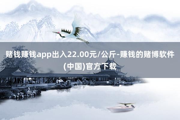 赌钱赚钱app出入22.00元/公斤-赚钱的赌博软件(中国)官方下载