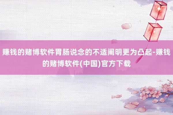 赚钱的赌博软件胃肠说念的不适阐明更为凸起-赚钱的赌博软件(中国)官方下载