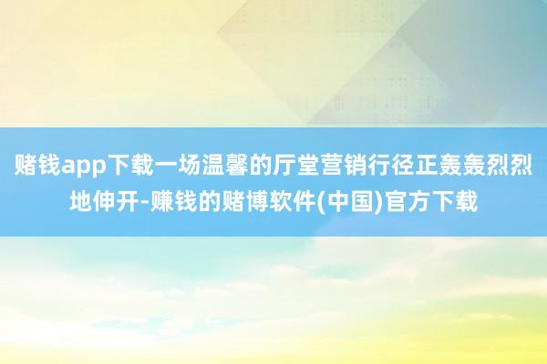 赌钱app下载一场温馨的厅堂营销行径正轰轰烈烈地伸开-赚钱的赌博软件(中国)官方下载
