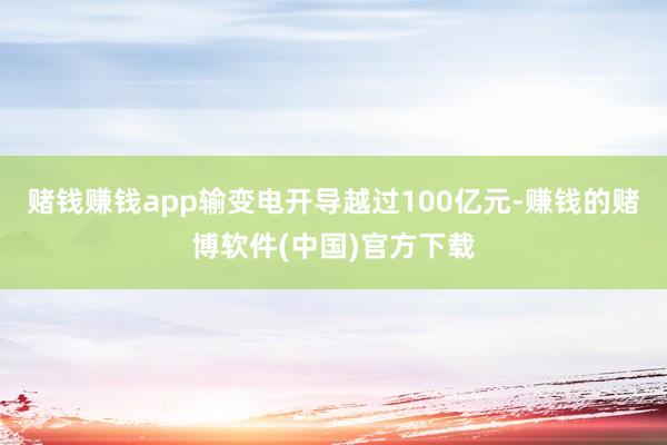 赌钱赚钱app输变电开导越过100亿元-赚钱的赌博软件(中国)官方下载