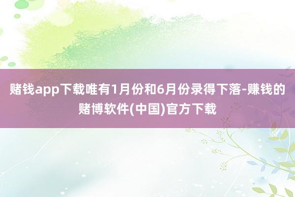 赌钱app下载唯有1月份和6月份录得下落-赚钱的赌博软件(中国)官方下载