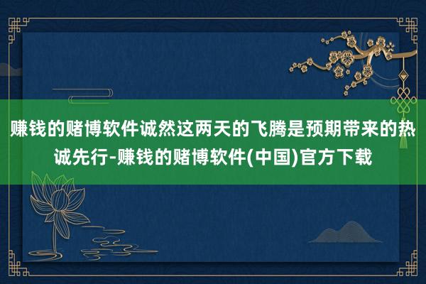 赚钱的赌博软件诚然这两天的飞腾是预期带来的热诚先行-赚钱的赌博软件(中国)官方下载