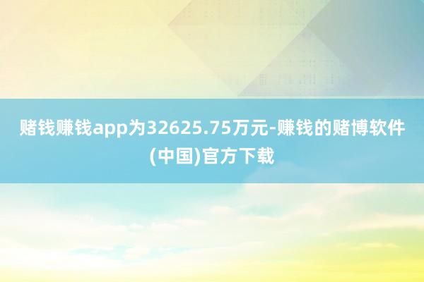 赌钱赚钱app为32625.75万元-赚钱的赌博软件(中国)官方下载