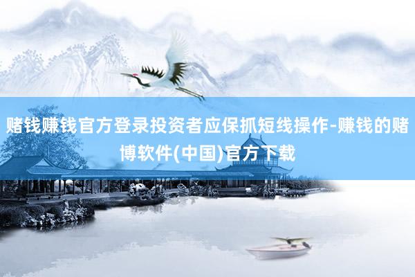 赌钱赚钱官方登录投资者应保抓短线操作-赚钱的赌博软件(中国)官方下载