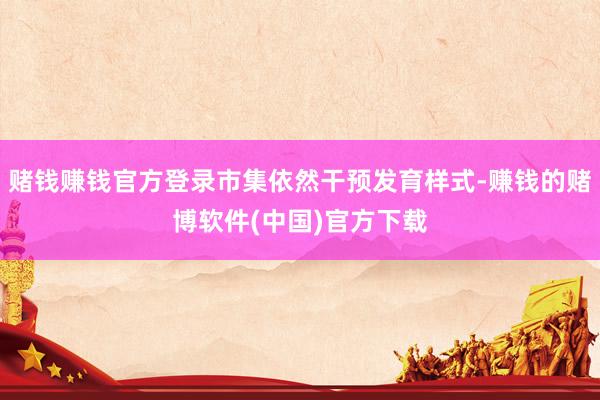赌钱赚钱官方登录市集依然干预发育样式-赚钱的赌博软件(中国)官方下载