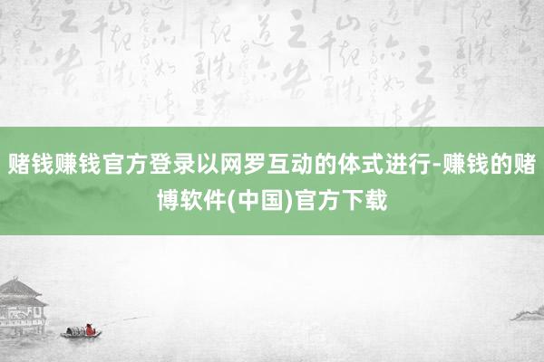 赌钱赚钱官方登录以网罗互动的体式进行-赚钱的赌博软件(中国)官方下载
