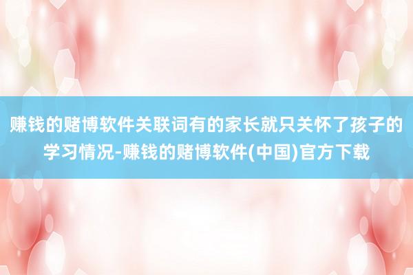 赚钱的赌博软件关联词有的家长就只关怀了孩子的学习情况-赚钱的
