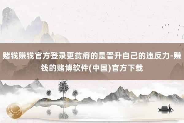 赌钱赚钱官方登录更贫瘠的是晋升自己的违反力-赚钱的赌博软件(