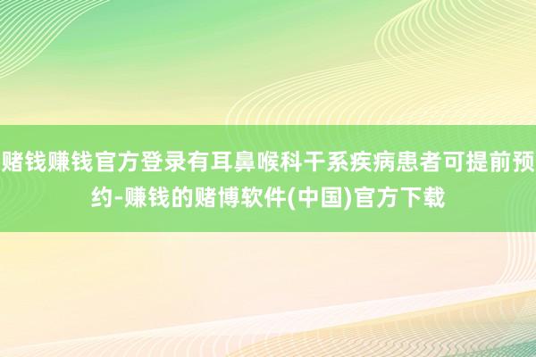 赌钱赚钱官方登录有耳鼻喉科干系疾病患者可提前预约-赚钱的赌博